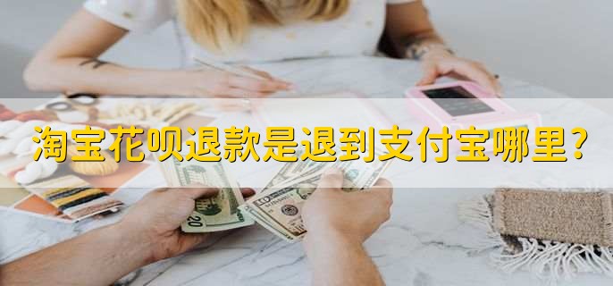 淘宝退款退到哪_花呗退货退款是否需要还款_花呗退款资金去向