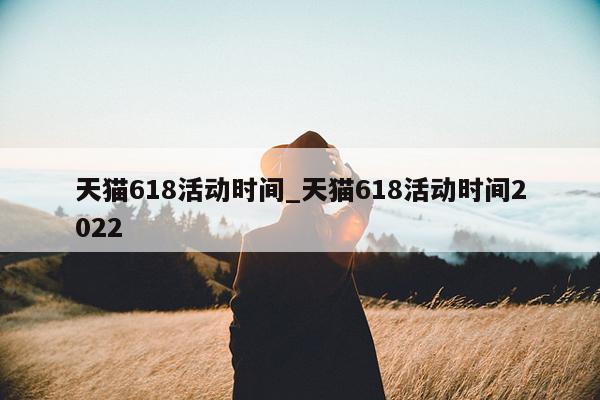 2022年淘宝618活动时间表_淘宝618活动开始时间_天猫618什么时候开始的