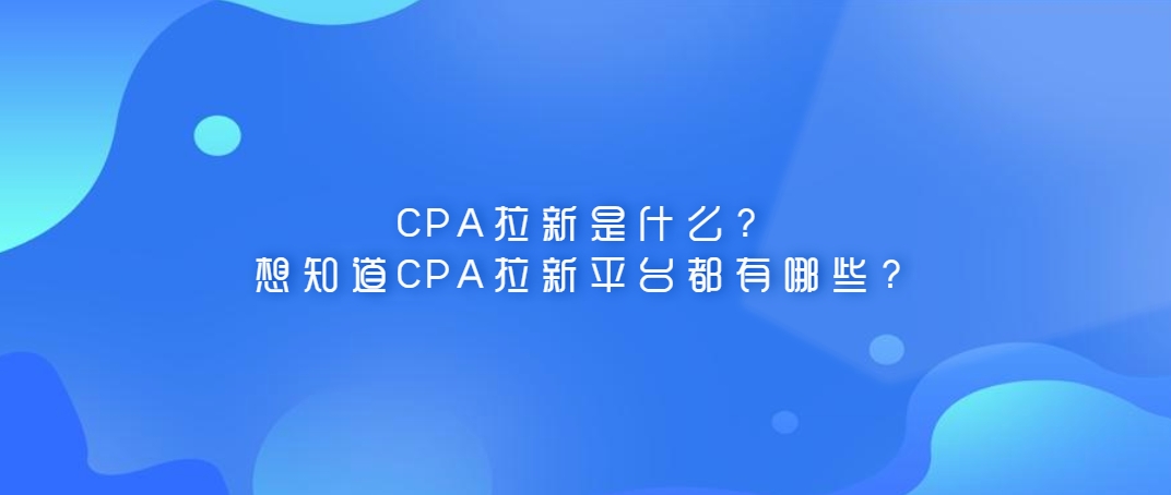 CPA拉新是什么？想知道CPA拉新平台都有哪些？