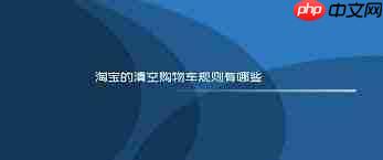 详解2025年淘宝清空购物车活动攻略_wishdown.com