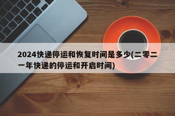 2025快递什么时候停运_快递放假时间查询_2024年快递停运及恢复日期_淘宝快递停运时间_年后快递恢复安排